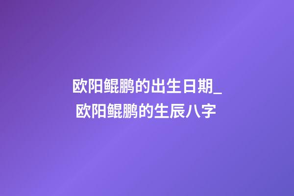 欧阳鲲鹏的出生日期_ 欧阳鲲鹏的生辰八字